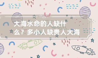 大海水命的人缺什么？多小人缺贵人 大海水命的人缺什么怎么算