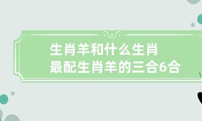 生肖羊和什么生肖最配 生肖羊的三合6合