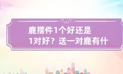 鹿摆件1个好还是1对好？送一对鹿有什么寓意？