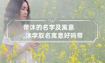 带沐的名字及寓意,沐字取名寓意好吗? 带沐字名字含义是什么