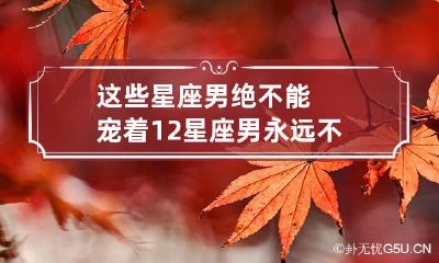这些星座男绝不能宠着 12星座男永远不会娶什么样的女人