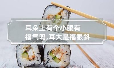 耳朵上有个小眼有福气吗,耳大是福眼斜心不正什么意思