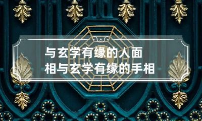 与玄学有缘的人面相 与玄学有缘的手相