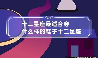 十二星座最适合穿什么样的鞋子 十二星座穿什么鞋子最好看