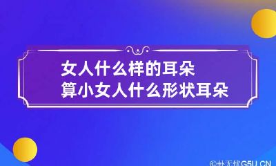女人什么样的耳朵算小 女人什么形状耳朵命运好