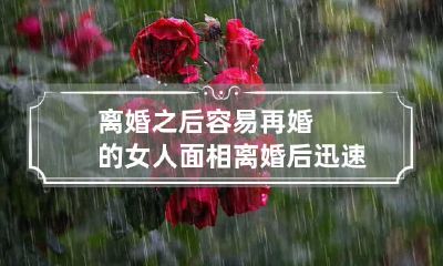 离婚之后容易再婚的女人面相 离婚后迅速再婚的女人