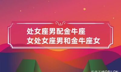 处女座男配金牛座女 处女座男和金牛座女配不配