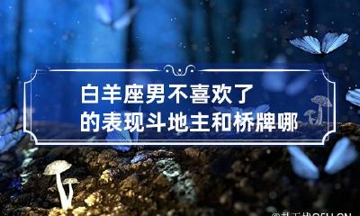 白羊座男不喜欢了的表现 斗地主和桥牌哪个好玩