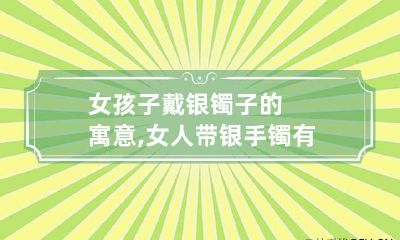女孩子戴银镯子的寓意,女人带银手镯有什么好处