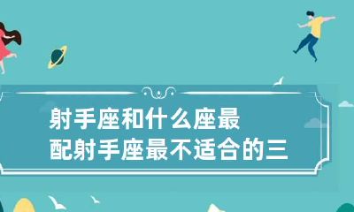 射手座和什么座最配 射手座最不适合的三大星座