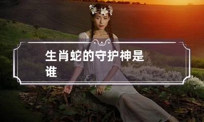 生肖蛇的守护神是谁