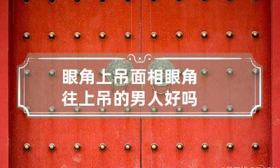 眼角上吊面相 眼角往上吊的男人好吗