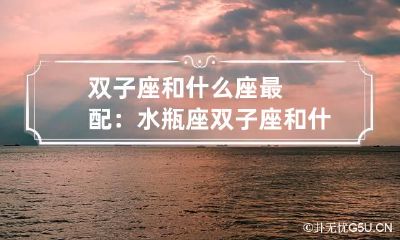 双子座和什么座最配：水瓶座 双子座和什么座最配:水瓶座女生