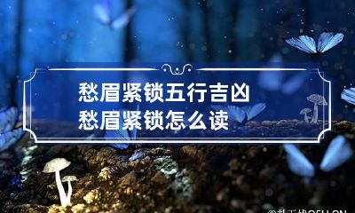 愁眉紧锁五行吉凶 愁眉紧锁怎么读