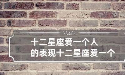 十二星座爱一个人的表现 十二星座爱一个人的表现有哪些
