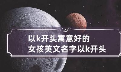 以k开头寓意好的女孩英文名字 以k开头的英文名女生以及含义