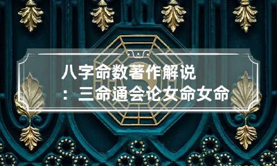 八字命数著作解说：三命通会论女命 女命八字学堂