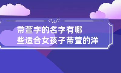 带萱字的名字有哪些适合女孩子 带萱的洋气的女孩名字