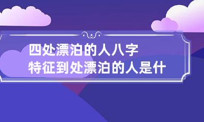 四处漂泊的人八字特征 到处漂泊的人是什么命