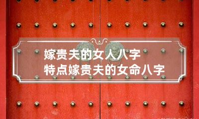 嫁贵夫的女人八字特点 嫁贵夫的女命八字