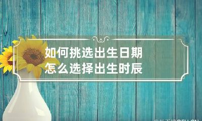 如何挑选出生日期 怎么选择出生时辰