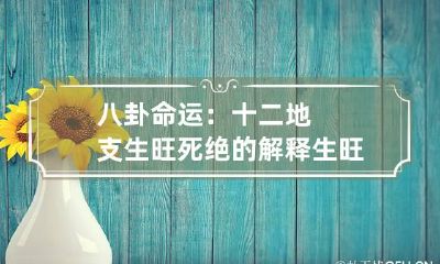 八卦命运：十二地支生旺死绝的解释 生旺死绝表 天干地支