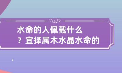 水命的人佩戴什么？宜择属木水晶 水命的人适合戴紫水晶吗