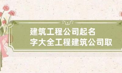 建筑工程公司起名字大全 工程建筑公司取名大全