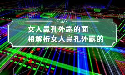 女人鼻孔外露的面相解析 女人鼻孔外露的面相解析图片