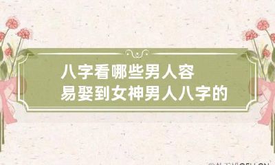 八字看哪些男人容易娶到女神 男人八字的女人怎么样