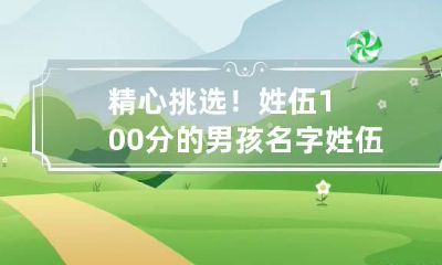 精心挑选！姓伍100分的男孩名字 姓伍的男孩取什么名字
