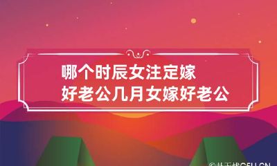 哪个时辰女注定嫁好老公 几月女嫁好老公