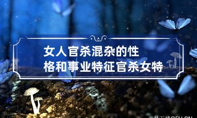 女人官杀混杂的性格和事业特征 官杀女特点