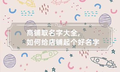 商铺取名字大全,如何给店铺起个好名字?