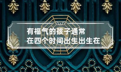 有福气的孩子通常在四个时间出生 出生在几点的孩子有福