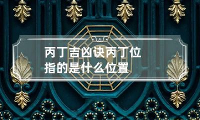 丙丁吉凶诀 丙丁位指的是什么位置