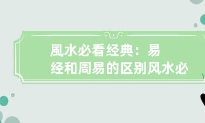 風水必看经典：易经和周易的区别 风水必看经典:易经和周易的区别在哪里