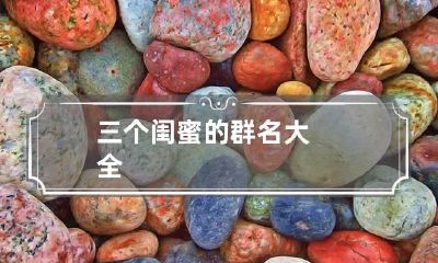 三个闺蜜的群名大全
