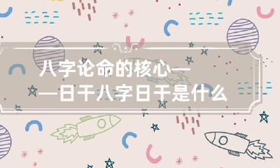八字论命的核心——日干 八字日干是什么就是什么命