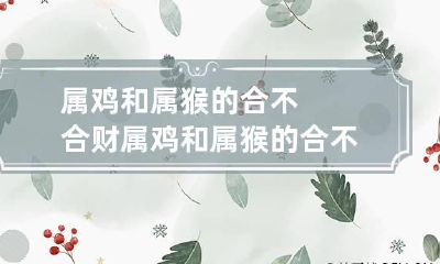 属鸡和属猴的合不合财 属鸡和属猴的合不合适