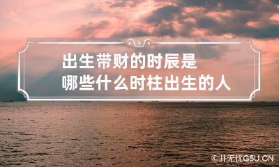 出生带财的时辰是哪些 什么时柱出生的人带财