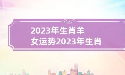 2023年生肖羊女运势 2023年生肖羊运势麦玲玲