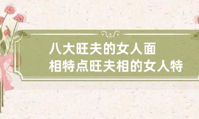 八大旺夫的女人面相特点 旺夫相的女人特征八字