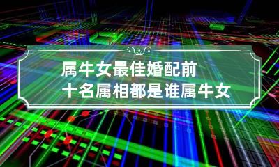 属牛女最佳婚配前十名属相都是谁 属牛女的最佳配对