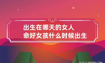 出生在哪天的女人命好 女孩什么时候出生的人命好