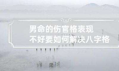 男命的伤官格表现不好要如何解决 八字格局伤官格男命