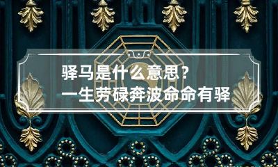 驿马是什么意思？一生劳碌奔波命 命有驿马主奔波是什么意思