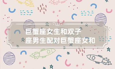 巨蟹座女生和双子座男生配对 巨蟹座女和双子男相配吗