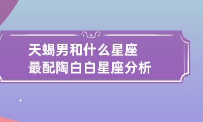 天蝎男和什么星座最配 陶白白星座分析
