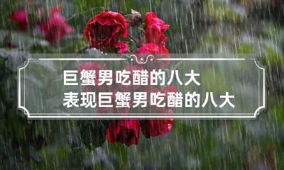 巨蟹男吃醋的八大表现 巨蟹男吃醋的八大表现图片